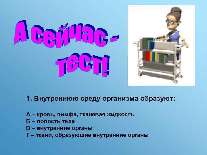 1. Внутреннюю среду организма образуют: А – кровь, лимфа, тканевая жидкость Б – полость