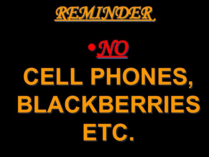 REMINDER • NO CELL PHONES, BLACKBERRIES ETC. 