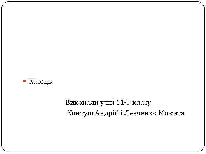  Кінець Виконали учні 11 -Г класу Контуш Андрій і Левченко Микита 