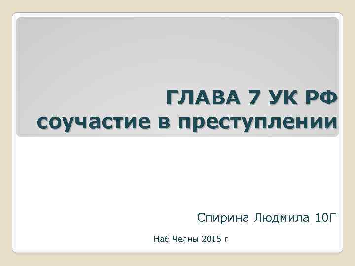 ГЛАВА 7 УК РФ соучастие в преступлении Спирина Людмила 10 Г Наб Челны 2015