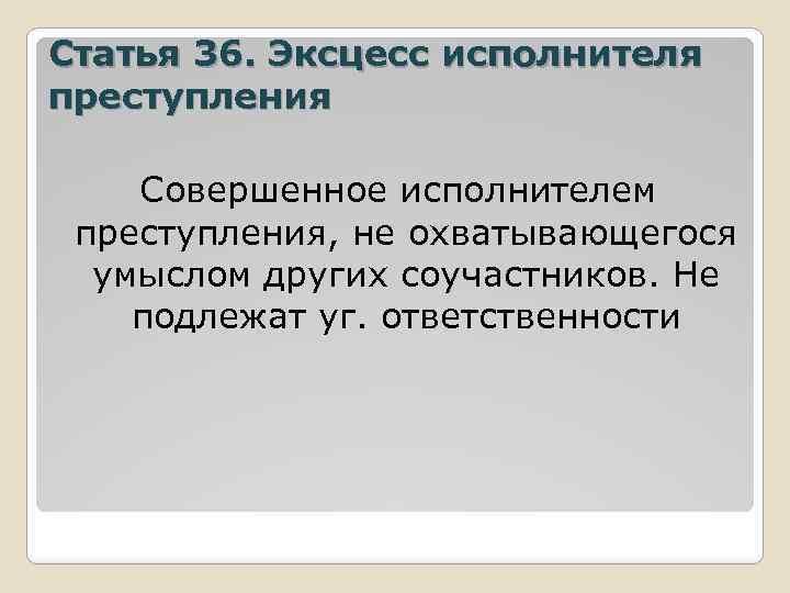 Статья 36. Эксцесс исполнителя преступления Совершенное исполнителем преступления, не охватывающегося умыслом других соучастников. Не