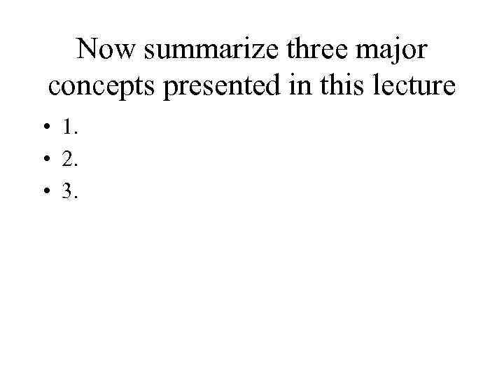 Now summarize three major concepts presented in this lecture • 1. • 2. •