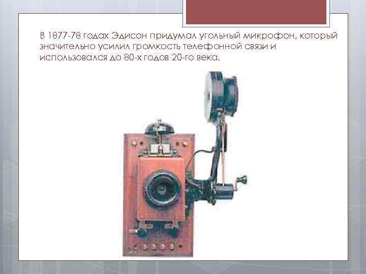 В 1877 -78 годах Эдисон придумал угольный микрофон, который значительно усилил громкость телефонной связи