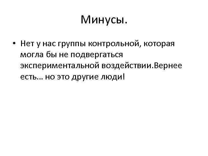 Минусы. • Нет у нас группы контрольной, которая могла бы не подвергаться экспериментальной воздействии.