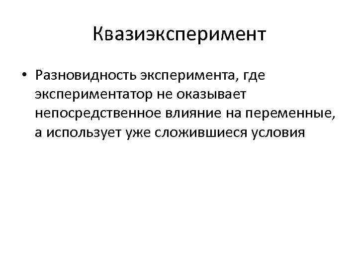 Квазиэксперимент • Разновидность эксперимента, где экспериментатор не оказывает непосредственное влияние на переменные, а использует