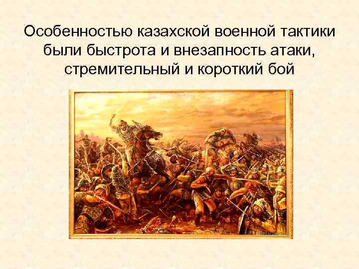 Особенностью казахской военной тактики были быстрота и внезапность атаки, стремительный и короткий бой 