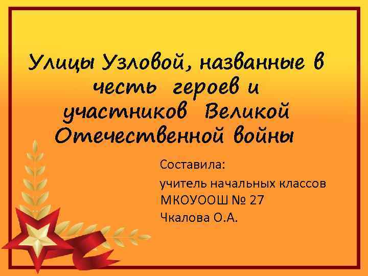  Улицы Узловой, названные в честь героев и участников Великой Отечественной войны Составила: учитель