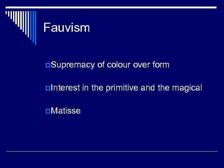 Fauvism p. Supremacy of colour over form p. Interest in the primitive and the