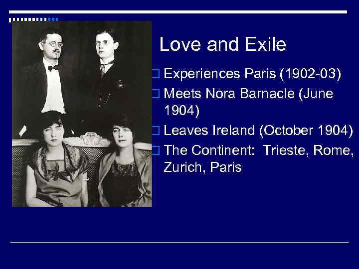 Love and Exile o Experiences Paris (1902 -03) o Meets Nora Barnacle (June 1904)