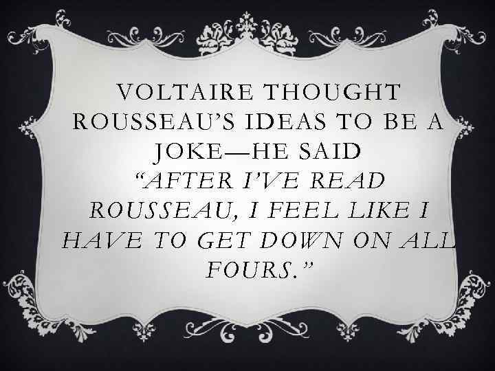 VOLTAIRE THOUGHT ROUSSEAU’S IDEAS TO BE A JOKE—HE SAID “AFTER I’VE READ ROUSSEAU, I