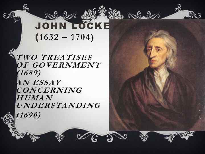 JOHN LOCKE (1632 – 1704) TWO TREATISES OF GOVERNMENT (1689) AN ESSAY CONCERNING HUMAN