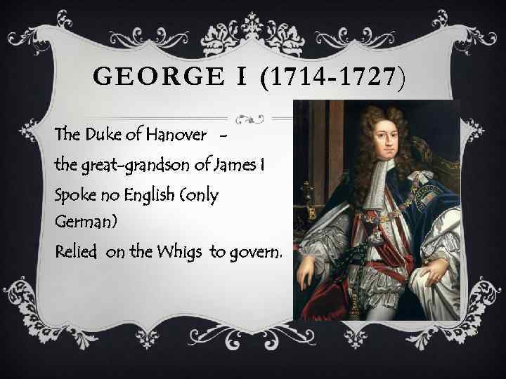 GEORGE I (1714 -1727 ) The Duke of Hanover the great-grandson of James I