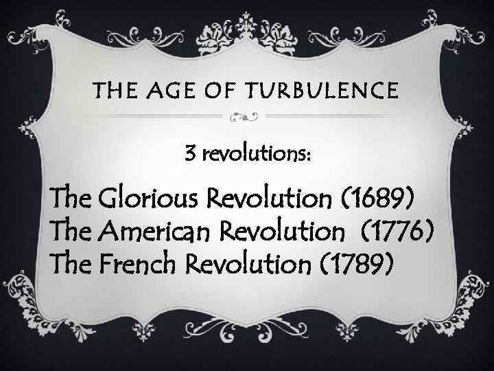 THE AGE OF TURBULENCE 3 revolutions: The Glorious Revolution (1689) The American Revolution (1776)