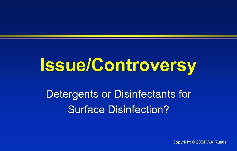 Issue/Controversy Detergents or Disinfectants for Surface Disinfection? Copyright © 2004 WA Rutala 