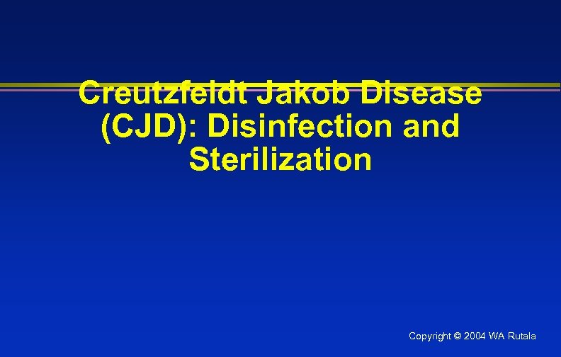 Creutzfeldt Jakob Disease (CJD): Disinfection and Sterilization Copyright © 2004 WA Rutala 