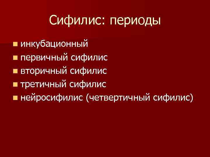 Сифилис: периоды n инкубационный n первичный сифилис n вторичный сифилис n третичный сифилис n