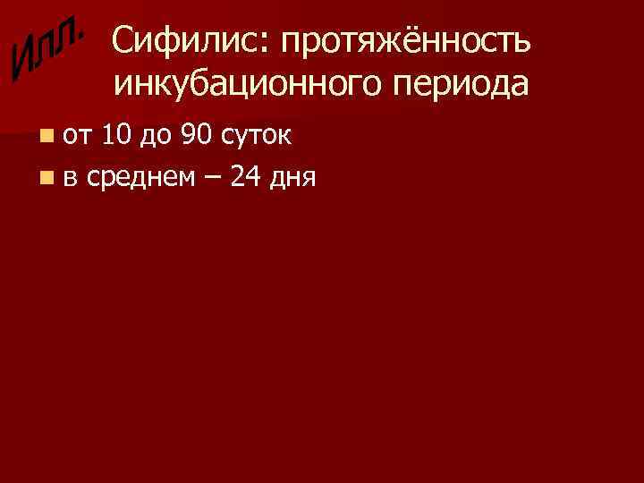 Сифилис: протяжённость инкубационного периода n от 10 до 90 суток n в среднем –