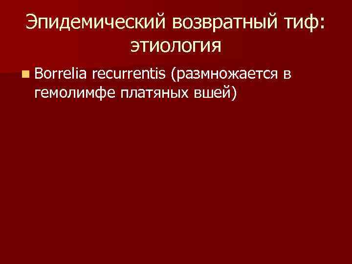 Эпидемический возвратный тиф: этиология n Borrelia recurrentis (размножается в гемолимфе платяных вшей) 