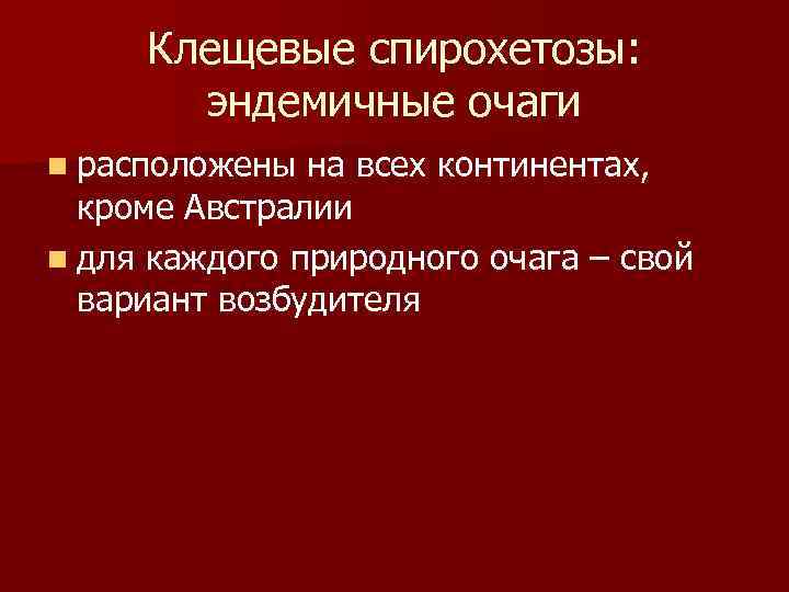 Клещевые спирохетозы: эндемичные очаги n расположены на всех континентах, кроме Австралии n для каждого