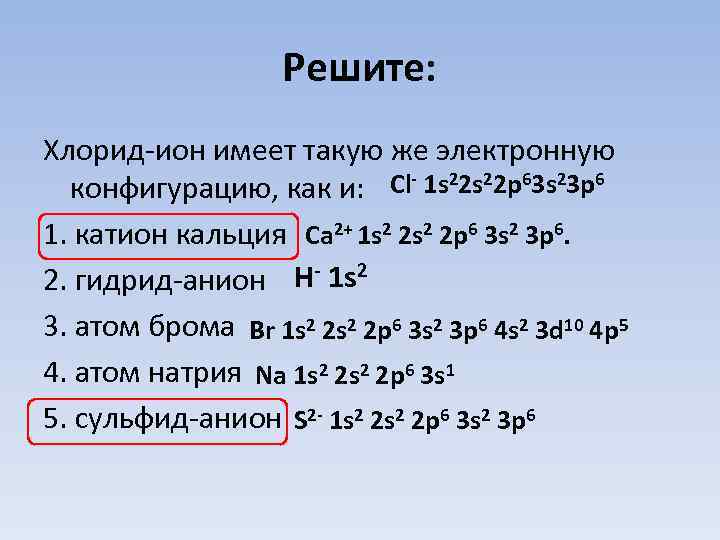 Решите: Хлорид-ион имеет такую же электронную конфигурацию, как и: Сl- 1 s 22 p