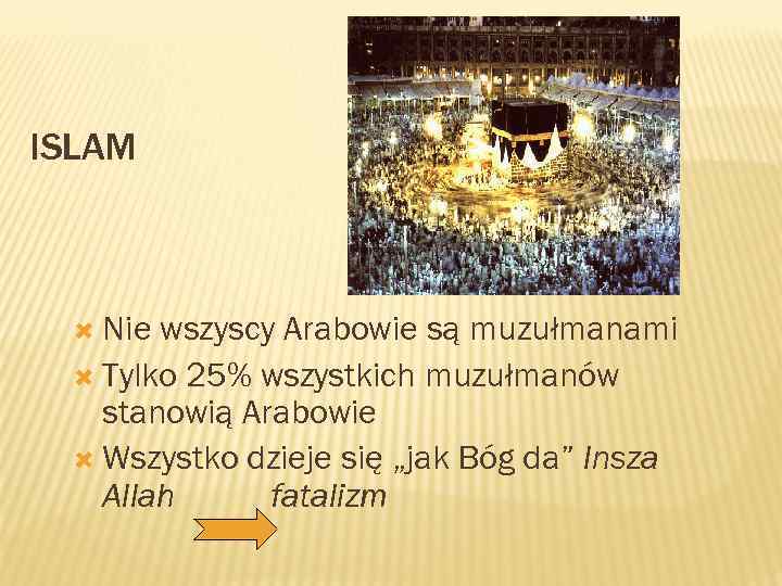 ISLAM Nie wszyscy Arabowie są muzułmanami Tylko 25% wszystkich muzułmanów stanowią Arabowie Wszystko dzieje