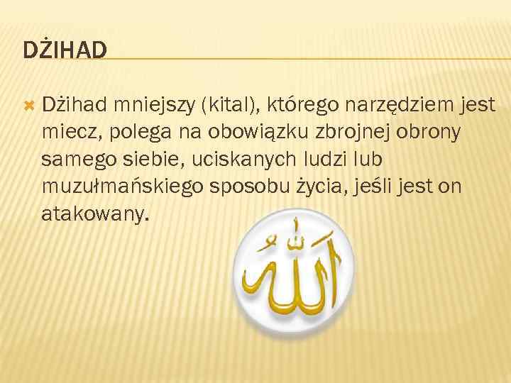 DŻIHAD Dżihad mniejszy (kital), którego narzędziem jest miecz, polega na obowiązku zbrojnej obrony samego