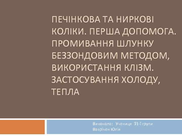 ПЕЧІНКОВА ТА НИРКОВІ КОЛІКИ. ПЕРША ДОПОМОГА. ПРОМИВАННЯ ШЛУНКУ БЕЗЗОНДОВИМ МЕТОДОМ, ВИКОРИСТАННЯ КЛІЗМ. ЗАСТОСУВАННЯ ХОЛОДУ,