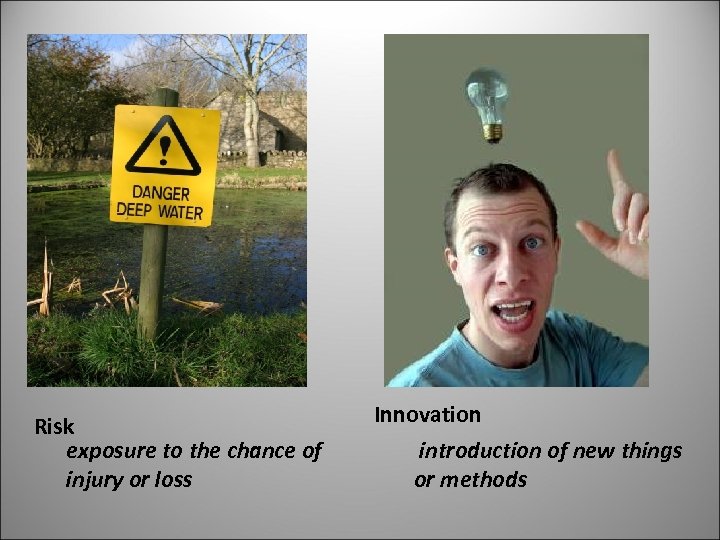 Risk exposure to the chance of injury or loss Innovation introduction of new things
