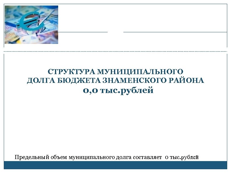 СТРУКТУРА МУНИЦИПАЛЬНОГО ДОЛГА БЮДЖЕТА ЗНАМЕНСКОГО РАЙОНА 0, 0 тыс. рублей Предельный объем муниципального долга