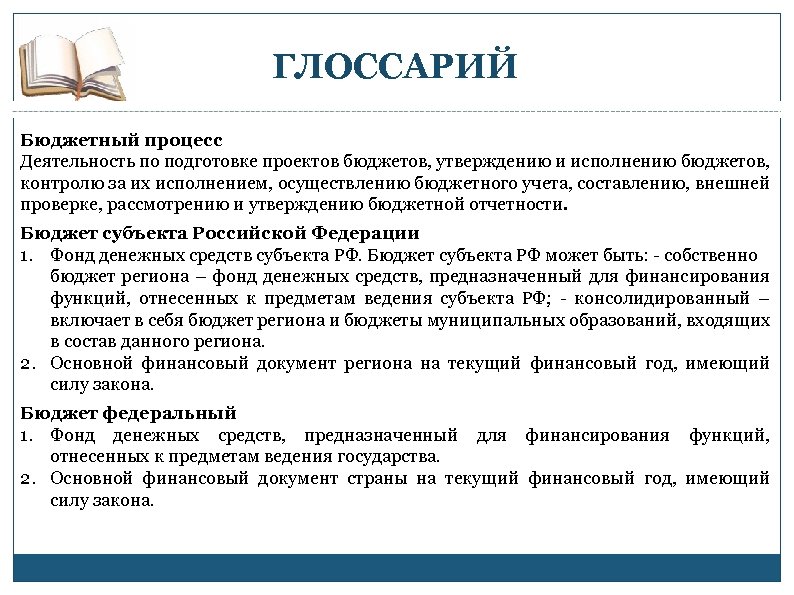 ГЛОССАРИЙ Бюджетный процесс Деятельность по подготовке проектов бюджетов, утверждению и исполнению бюджетов, контролю за