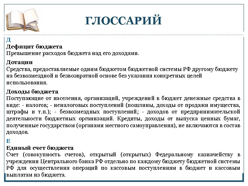 ГЛОССАРИЙ Д Дефицит бюджета Превышение расходов бюджета над его доходами. Дотации Средства, предоставляемые одним