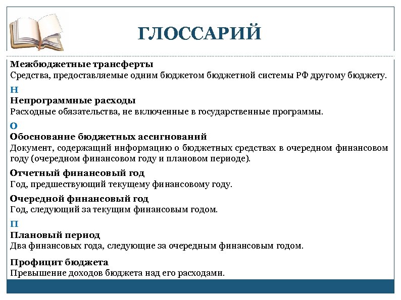 ГЛОССАРИЙ Межбюджетные трансферты Средства, предоставляемые одним бюджетом бюджетной системы РФ другому бюджету. Н Непрограммные