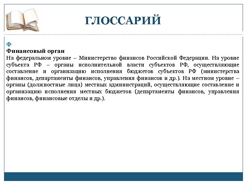 ГЛОССАРИЙ Ф Финансовый орган На федеральном уровне – Министерство финансов Российской Федерации. На уровне