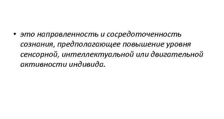  • это направленность и сосредоточенность сознания, предполагающее повышение уровня сенсорной, интеллектуальной или двигательной