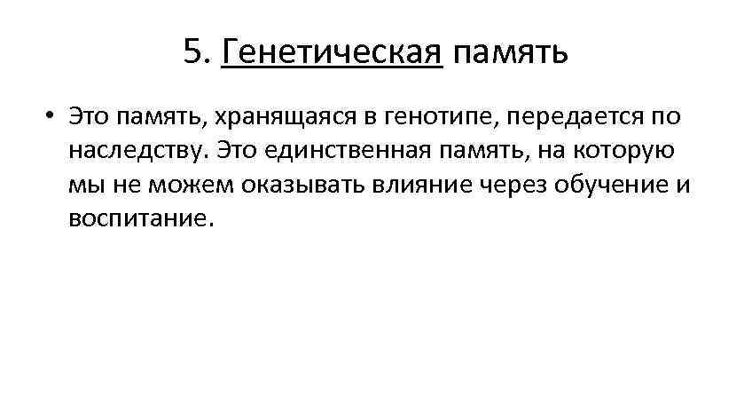 5. Генетическая память • Это память, хранящаяся в генотипе, передается по наследству. Это единственная