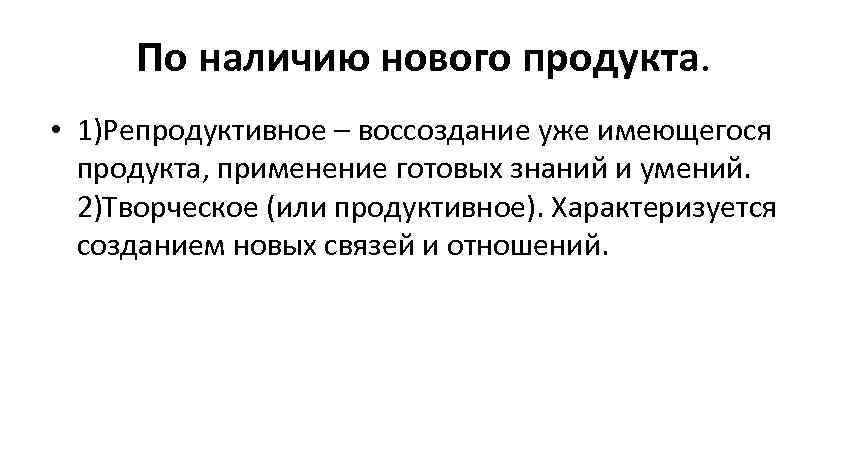 По наличию нового продукта. • 1)Репродуктивное – воссоздание уже имеющегося продукта, применение готовых знаний