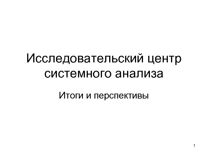 Исследовательский центр системного анализа Итоги и перспективы 1 