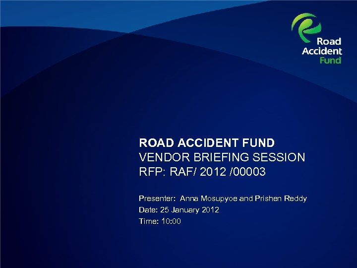 ROAD ACCIDENT FUND VENDOR BRIEFING SESSION RFP: RAF/ 2012 /00003 Presenter: Anna Mosupyoe and