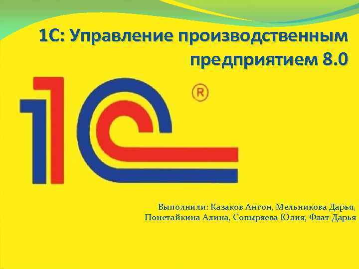 1 С: Управление производственным предприятием 8. 0 Выполнили: Казаков Антон, Мельникова Дарья, Понетайкина Алина,