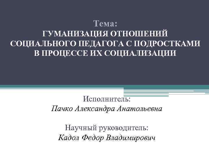 Тема: ГУМАНИЗАЦИЯ ОТНОШЕНИЙ СОЦИАЛЬНОГО ПЕДАГОГА С ПОДРОСТКАМИ В ПРОЦЕССЕ ИХ СОЦИАЛИЗАЦИИ Исполнитель: Пачко Александра