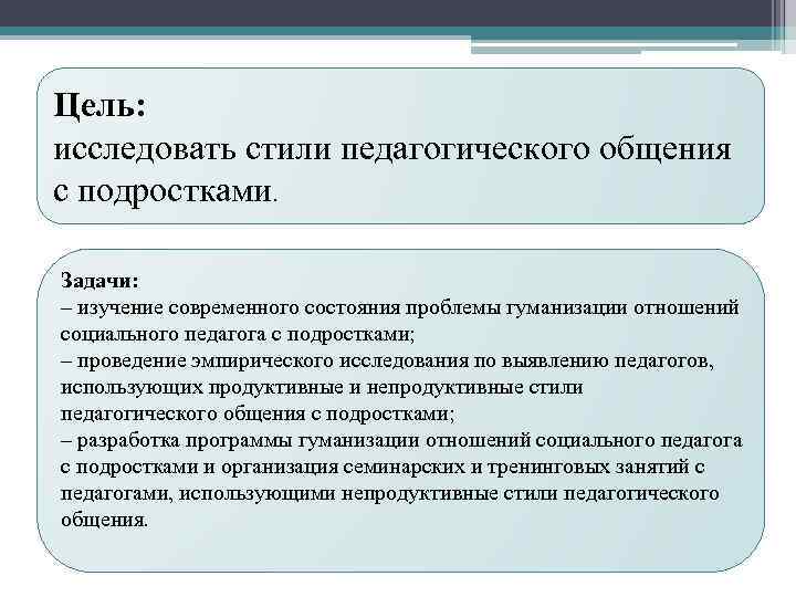 Цель: исследовать стили педагогического общения с подростками. Задачи: – изучение современного состояния проблемы гуманизации