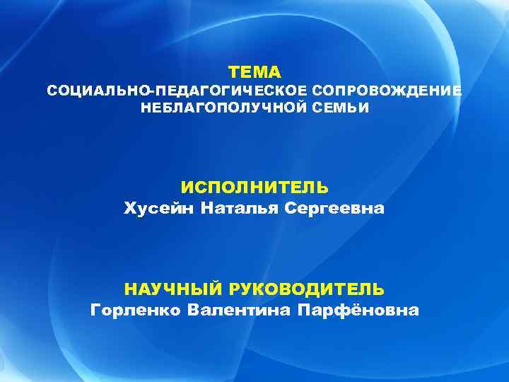 ТЕМА СОЦИАЛЬНО-ПЕДАГОГИЧЕСКОЕ СОПРОВОЖДЕНИЕ НЕБЛАГОПОЛУЧНОЙ СЕМЬИ ИСПОЛНИТЕЛЬ Хусейн Наталья Сергеевна НАУЧНЫЙ РУКОВОДИТЕЛЬ Горленко Валентина Парфёновна