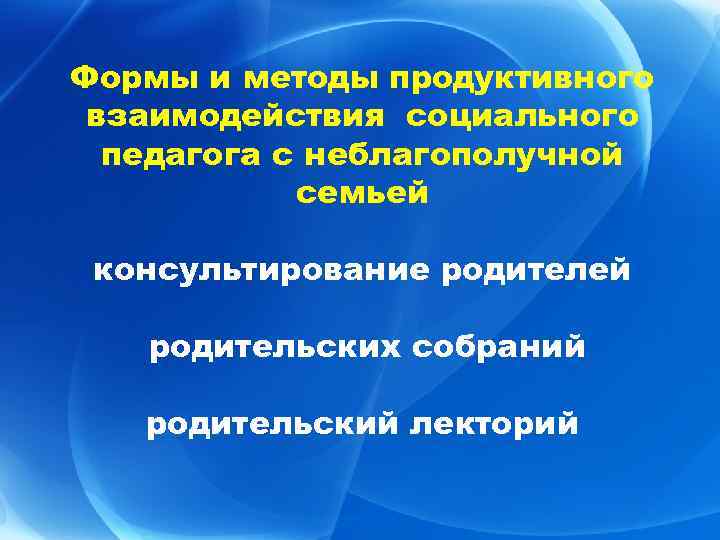 Формы и методы продуктивного взаимодействия социального педагога с неблагополучной семьей консультирование родителей родительских собраний