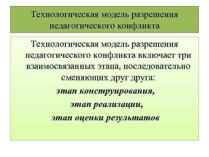 Технологическая модель разрешения педагогического конфликта включает три взаимосвязанных этапа, последовательно сменяющих друга: этап конструирования,