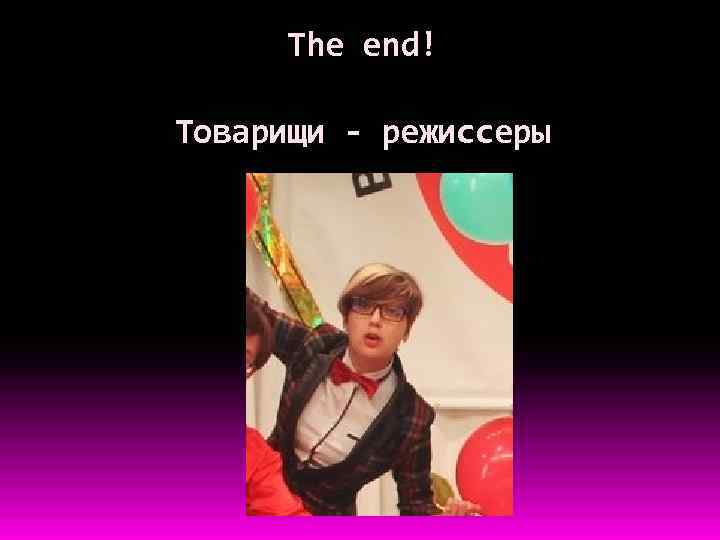 The end! Товарищи - режиссеры 