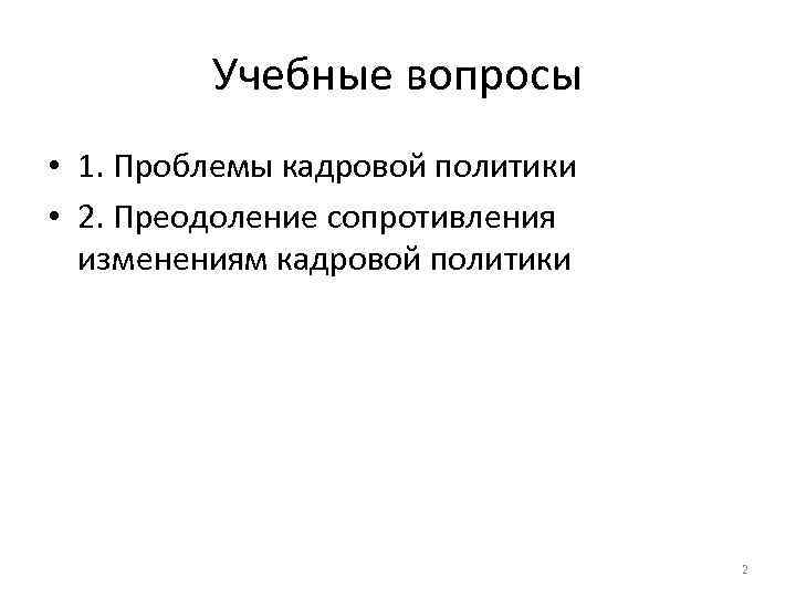 Учебные вопросы • 1. Проблемы кадровой политики • 2. Преодоление сопротивления изменениям кадровой политики