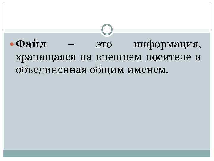  Файл – это информация, хранящаяся на внешнем носителе и объединенная общим именем. 