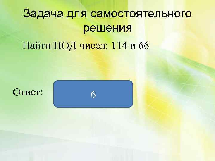 Задача для самостоятельного решения Найти НОД чисел: 114 и 66 Ответ: 6 