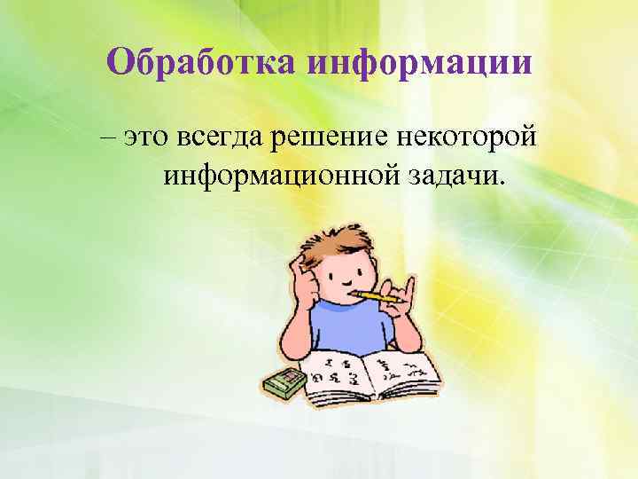 Обработка информации – это всегда решение некоторой информационной задачи. 