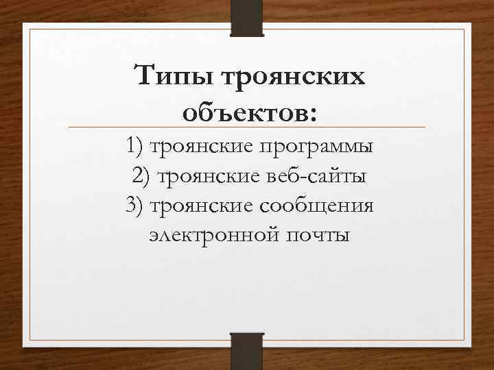 Типы троянских объектов: 1) троянские программы 2) троянские веб-сайты 3) троянские сообщения электронной почты